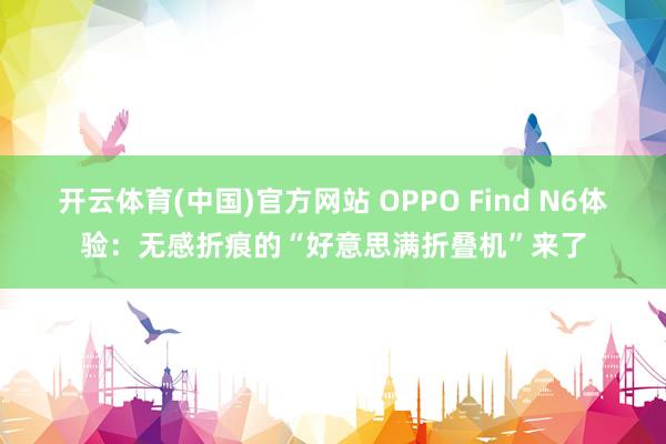开云体育(中国)官方网站 OPPO Find N6体验：无感折痕的“好意思满折叠机”来了