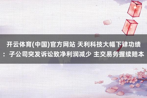 开云体育(中国)官方网站 天利科技大幅下肄功绩：子公司突发诉讼致净利润减少 主交易务握续赔本