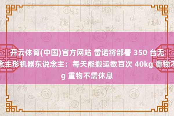 开云体育(中国)官方网站 雷诺将部署 350 台无头东说念主形机器东说念主：每天能搬运数百次 40kg 重物不需休息