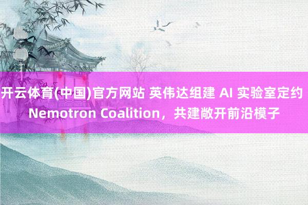 开云体育(中国)官方网站 英伟达组建 AI 实验室定约 Nemotron Coalition，共建敞开前沿模子