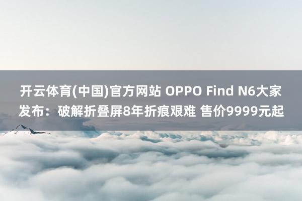 开云体育(中国)官方网站 OPPO Find N6大家发布：破解折叠屏8年折痕艰难 售价9999元起