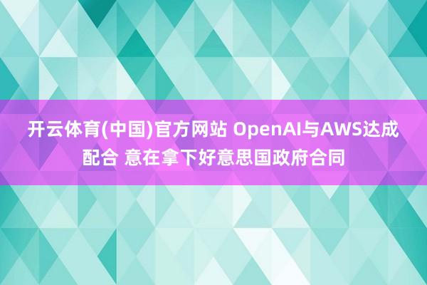 开云体育(中国)官方网站 OpenAI与AWS达成配合 意在拿下好意思国政府合同