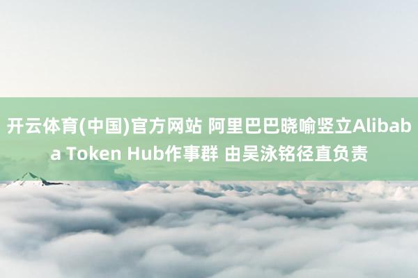 开云体育(中国)官方网站 阿里巴巴晓喻竖立Alibaba Token Hub作事群 由吴泳铭径直负责