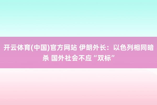 开云体育(中国)官方网站 伊朗外长：以色列相同暗杀 国外社会不应“双标”