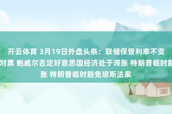 开云体育 3月19日外盘头条：联储保管利率不变 米兰又投反对票 鲍威尔否定好意思国经济处于滞胀 特朗普临时豁免琼斯法案