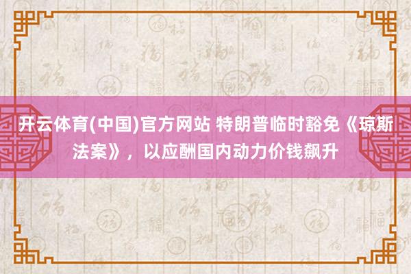 开云体育(中国)官方网站 特朗普临时豁免《琼斯法案》，以应酬国内动力价钱飙升