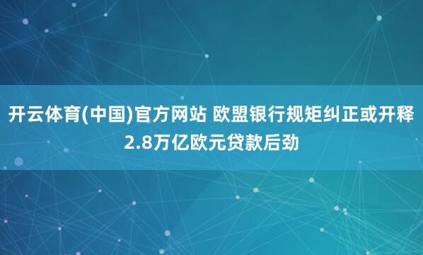开云体育(中国)官方网站 欧盟银行规矩纠正或开释2.8万亿欧元贷款后劲