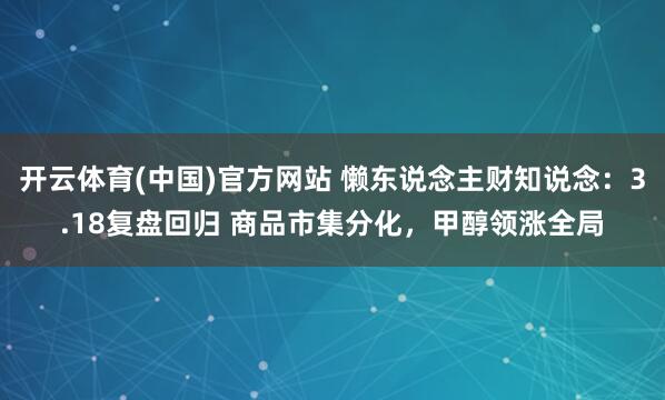 开云体育(中国)官方网站 懒东说念主财知说念：3.18复盘回归 商品市集分化，甲醇领涨全局