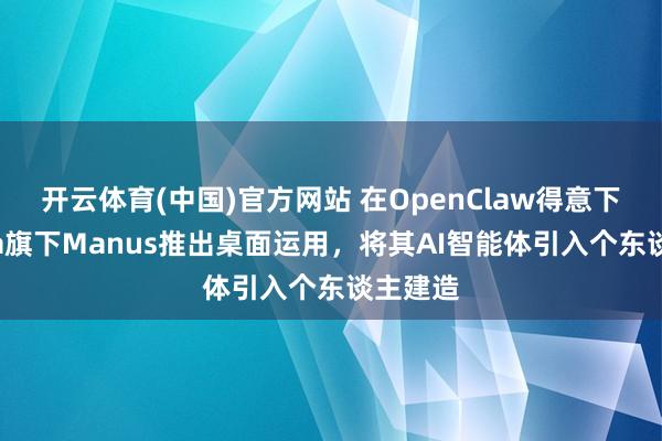 开云体育(中国)官方网站 在OpenClaw得意下，Meta旗下Manus推出桌面运用，将其AI智能体引入个东谈主建造