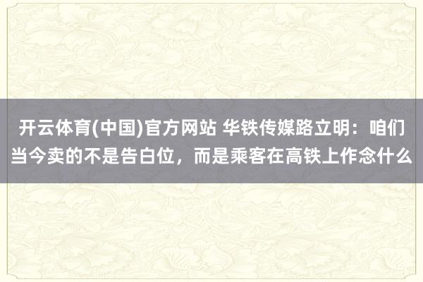 开云体育(中国)官方网站 华铁传媒路立明：咱们当今卖的不是告白位，而是乘客在高铁上作念什么