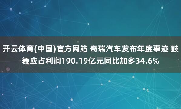 开云体育(中国)官方网站 奇瑞汽车发布年度事迹 鼓舞应占利润190.19亿元同比加多34.6%