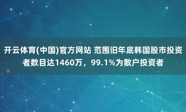 开云体育(中国)官方网站 范围旧年底韩国股市投资者数目达1460万，99.1%为散户投资者