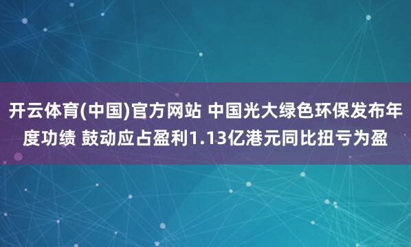 开云体育(中国)官方网站 中国光大绿色环保发布年度功绩 鼓动应占盈利1.13亿港元同比扭亏为盈