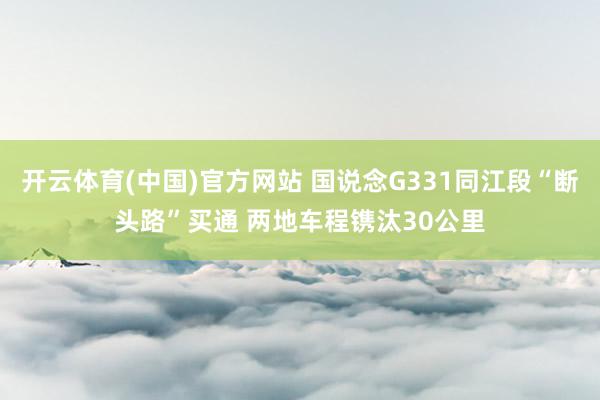 开云体育(中国)官方网站 国说念G331同江段“断头路”买通 两地车程镌汰30公里