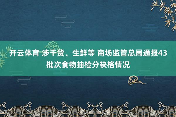 开云体育 涉干货、生鲜等 商场监管总局通报43批次食物抽检分袂格情况