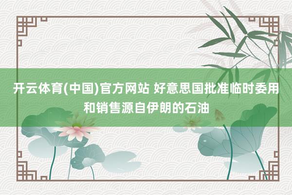 开云体育(中国)官方网站 好意思国批准临时委用和销售源自伊朗的石油