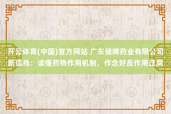 开云体育(中国)官方网站 广东储牌药业有限公司新弧线：读懂药物作用机制，作念好反作用迂腐
