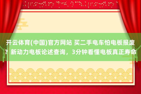 开云体育(中国)官方网站 买二手电车怕电板报废？新动力电板论述查询，3分钟看懂电板真正寿命
