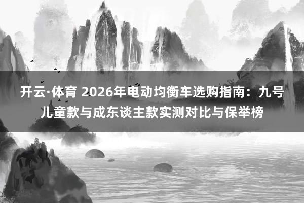 开云·体育 2026年电动均衡车选购指南：九号儿童款与成东谈主款实测对比与保举榜