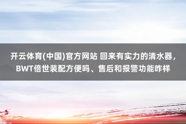 开云体育(中国)官方网站 回来有实力的清水器，BWT倍世装配方便吗、售后和报警功能咋样
