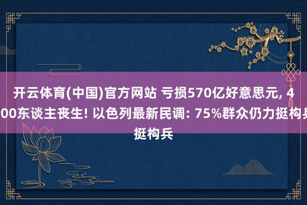 开云体育(中国)官方网站 亏损570亿好意思元， 4500东谈主丧生! 以色列最新民调: 75%群众仍力挺构兵