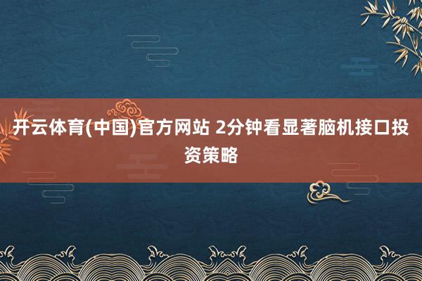 开云体育(中国)官方网站 2分钟看显著脑机接口投资策略