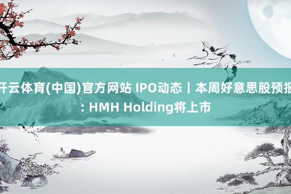 开云体育(中国)官方网站 IPO动态丨本周好意思股预报: HMH Holding将上市