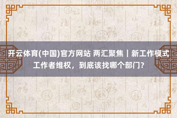 开云体育(中国)官方网站 两汇聚焦｜新工作模式工作者维权，到底该找哪个部门？