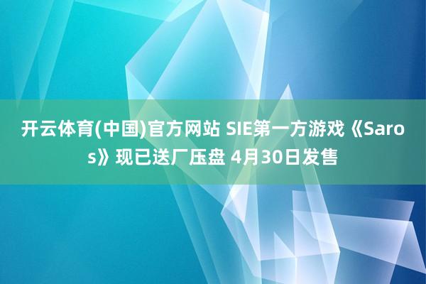 开云体育(中国)官方网站 SIE第一方游戏《Saros》现已送厂压盘 4月30日发售