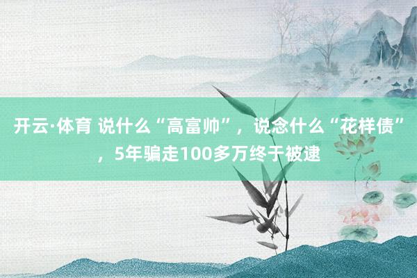 开云·体育 说什么“高富帅”，说念什么“花样债”，5年骗走100多万终于被逮