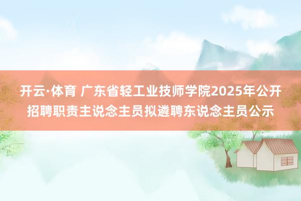 开云·体育 广东省轻工业技师学院2025年公开招聘职责主说念主员拟遴聘东说念主员公示