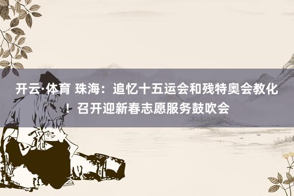 开云·体育 珠海：追忆十五运会和残特奥会教化！召开迎新春志愿服务鼓吹会
