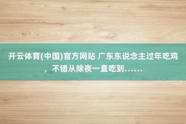 开云体育(中国)官方网站 广东东说念主过年吃鸡，不错从除夜一直吃到……