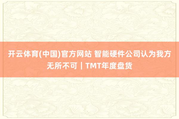 开云体育(中国)官方网站 智能硬件公司认为我方无所不可｜TMT年度盘货