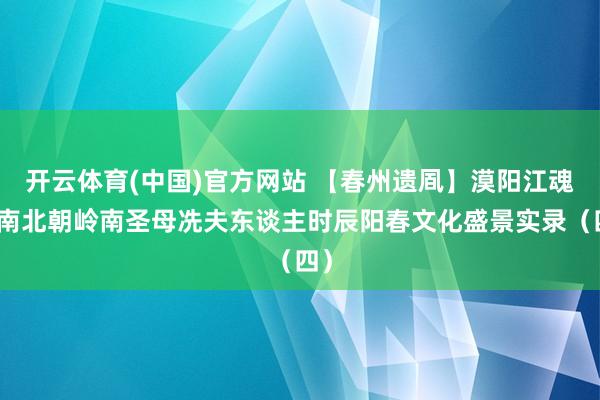 开云体育(中国)官方网站 【春州遗凮】漠阳江魂：南北朝岭南圣母冼夫东谈主时辰阳春文化盛景实录（四）