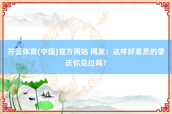 开云体育(中国)官方网站 网友：这样好意思的肇庆你见过吗？