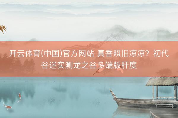 开云体育(中国)官方网站 真香照旧凉凉？初代谷迷实测龙之谷多端版肝度