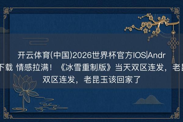 开云体育(中国)2026世界杯官方IOS|Android手机app下载 情感拉满！《冰雪重制版》当天双区连发，老昆玉该回家了