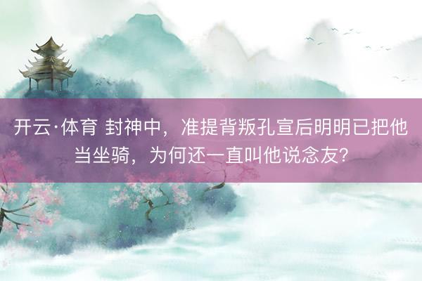 开云·体育 封神中,准提背叛孔宣后明明已把他当坐骑,为何还一直叫他说念友?