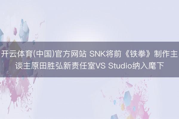开云体育(中国)官方网站 SNK将前《铁拳》制作主谈主原田胜弘新责任室VS Studio纳入麾下