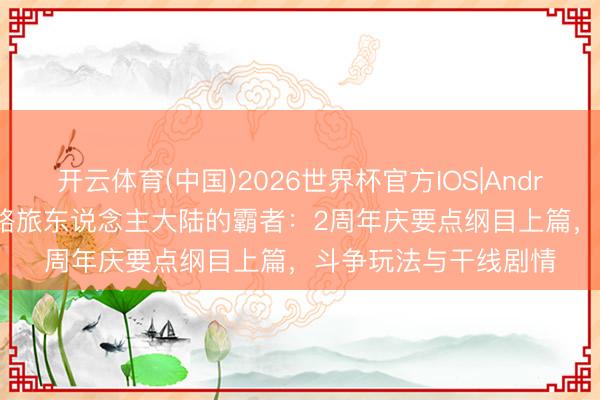 开云体育(中国)2026世界杯官方IOS|Android手机app下载 支路旅东说念主大陆的霸者：2周年庆要点纲目上篇，斗争玩法与干线剧情
