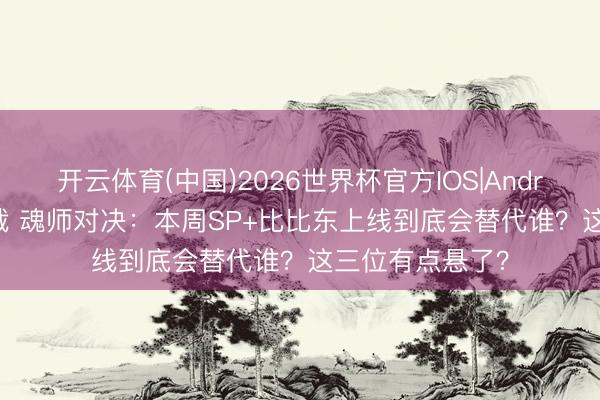 开云体育(中国)2026世界杯官方IOS|Android手机app下载 魂师对决：本周SP+比比东上线到底会替代谁？这三位有点悬了？