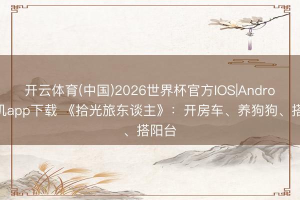 开云体育(中国)2026世界杯官方IOS|Android手机app下载 《拾光旅东谈主》：开房车、养狗狗、搭阳台