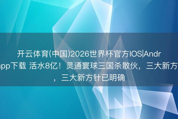 开云体育(中国)2026世界杯官方IOS|Android手机app下载 活水8亿！灵通寰球三国杀散伙，三大新方针已明确