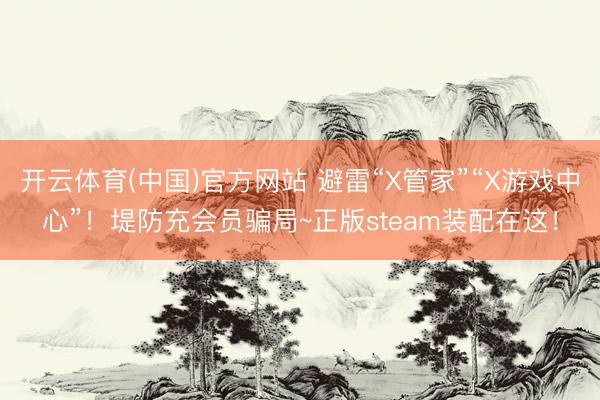开云体育(中国)官方网站 避雷“X管家”“X游戏中心”！堤防充会员骗局~正版steam装配在这！