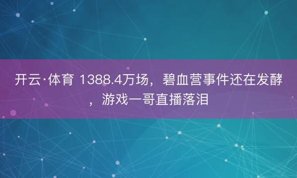 开云·体育 1388.4万场，碧血营事件还在发酵，游戏一哥直播落泪
