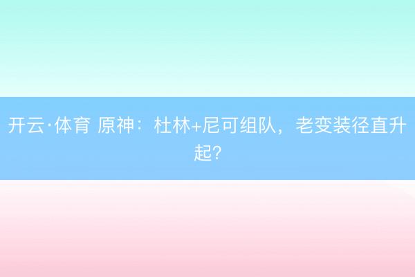 开云·体育 原神：杜林+尼可组队，老变装径直升起？