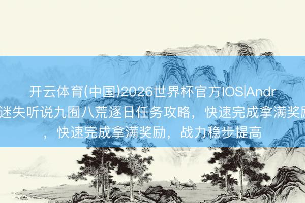 开云体育(中国)2026世界杯官方IOS|Android手机app下载 迷失听说九囿八荒逐日任务攻略，快速完成拿满奖励，战力稳步提高