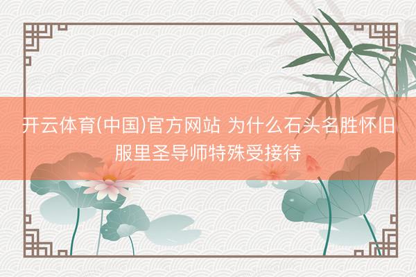 开云体育(中国)官方网站 为什么石头名胜怀旧服里圣导师特殊受接待