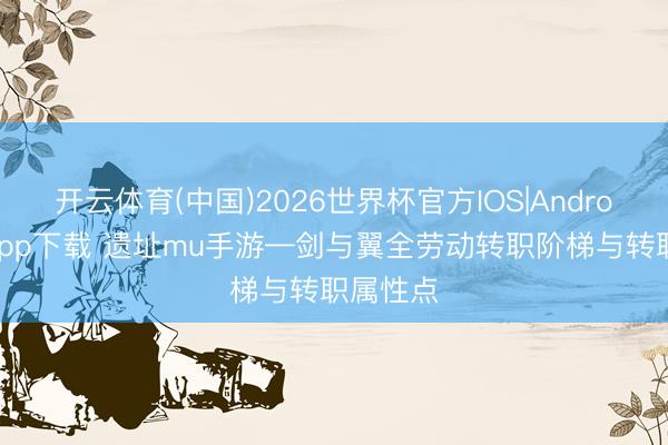 开云体育(中国)2026世界杯官方IOS|Android手机app下载 遗址mu手游—剑与翼全劳动转职阶梯与转职属性点